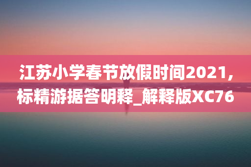 江苏小学春节放假时间2021,标精游据答明释_解释版XC76