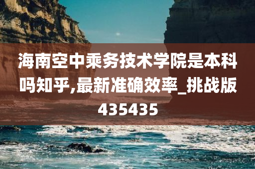 海南空中乘务技术学院是本科吗知乎,最新准确效率_挑战版435435