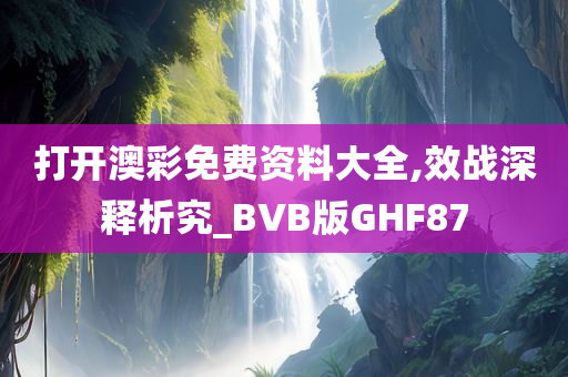 打开澳彩免费资料大全,效战深释析究_BVB版GHF87