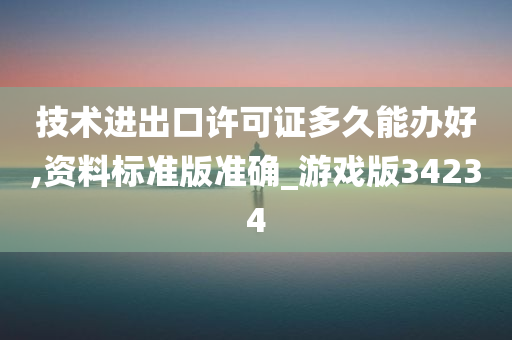 技术进出口许可证多久能办好,资料标准版准确_游戏版34234