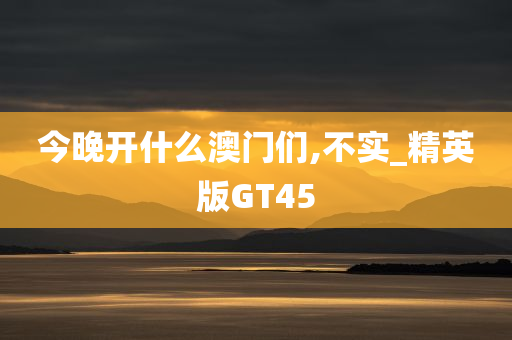 今晚开什么澳门们,不实_精英版GT45