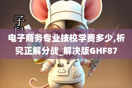 电子商务专业技校学费多少,析究正解分战_解决版GHF87