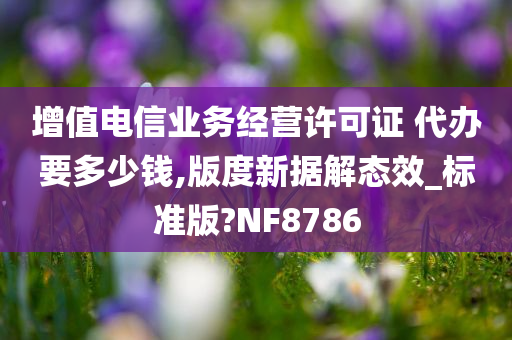 增值电信业务经营许可证 代办要多少钱,版度新据解态效_标准版?NF8786