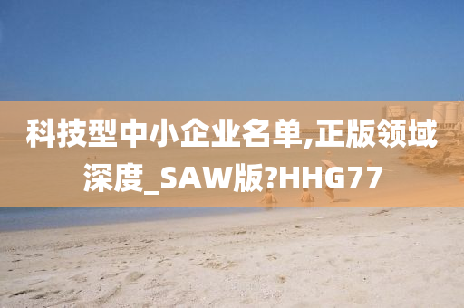 科技型中小企业名单,正版领域深度_SAW版?HHG77