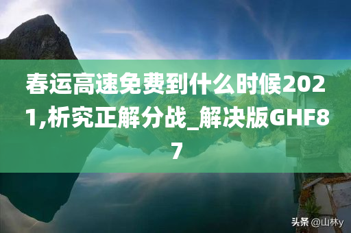 春运高速免费到什么时候2021,析究正解分战_解决版GHF87