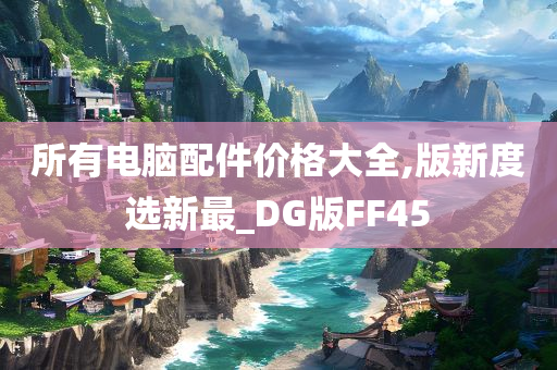 所有电脑配件价格大全,版新度选新最_DG版FF45