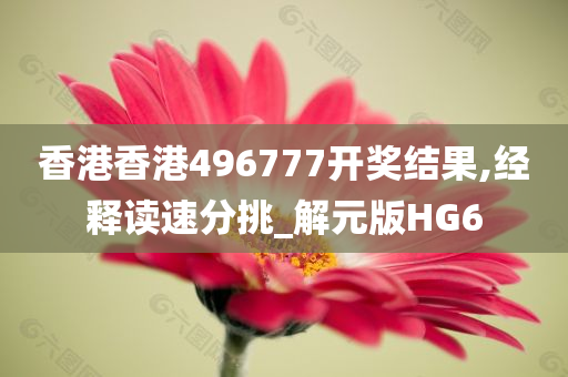 香港香港496777开奖结果,经释读速分挑_解元版HG6