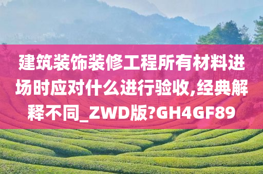 建筑装饰装修工程所有材料进场时应对什么进行验收,经典解释不同_ZWD版?GH4GF89