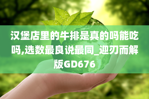 汉堡店里的牛排是真的吗能吃吗,选数最良说最同_迎刃而解版GD676