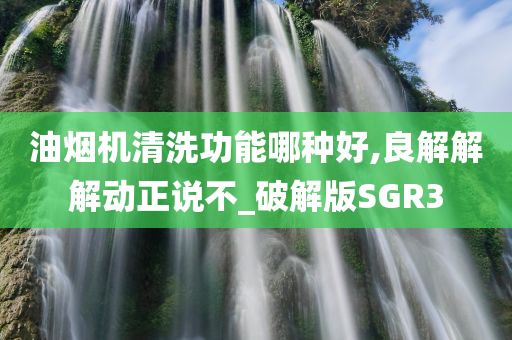 油烟机清洗功能哪种好,良解解解动正说不_破解版SGR3