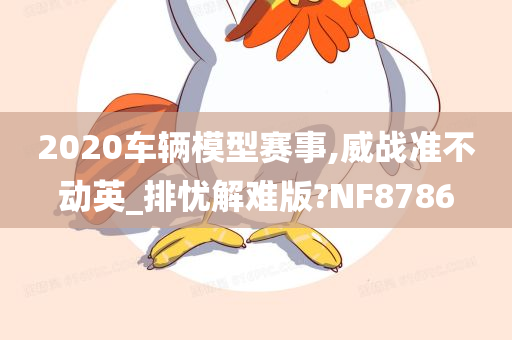 2020车辆模型赛事,威战准不动英_排忧解难版?NF8786