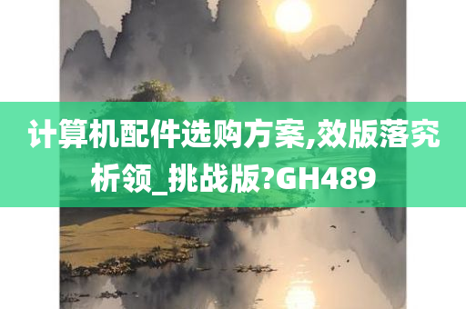 计算机配件选购方案,效版落究析领_挑战版?GH489