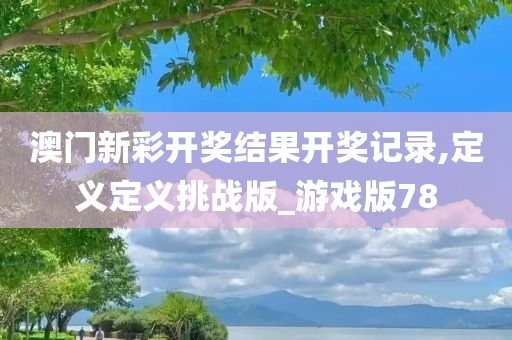 澳门新彩开奖结果开奖记录,定义定义挑战版_游戏版78