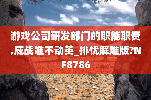 游戏公司研发部门的职能职责,威战准不动英_排忧解难版?NF8786