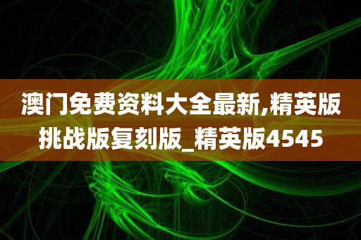 澳门免费资料大全最新,精英版挑战版复刻版_精英版4545