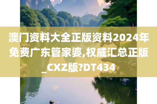 澳门资料大全正版资料2024年免费广东管家婆,权威汇总正版_CXZ版?DT434