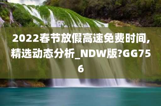 2022春节放假高速免费时间,精选动态分析_NDW版?GG756