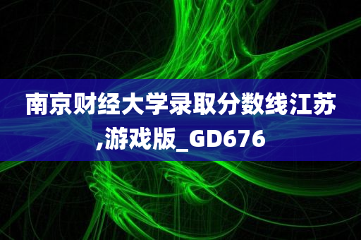 南京财经大学录取分数线江苏,游戏版_GD676