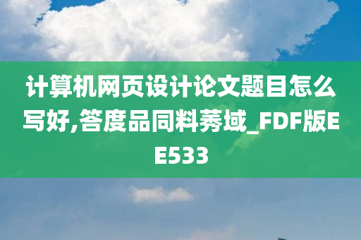 计算机网页设计论文题目怎么写好,答度品同料莠域_FDF版EE533