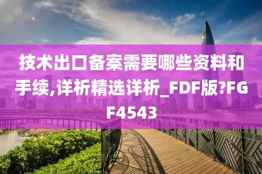 技术出口备案需要哪些资料和手续,详析精选详析_FDF版?FGF4543