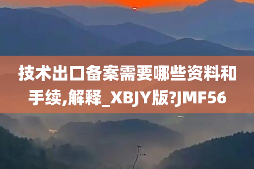 技术出口备案需要哪些资料和手续,解释_XBJY版?JMF56