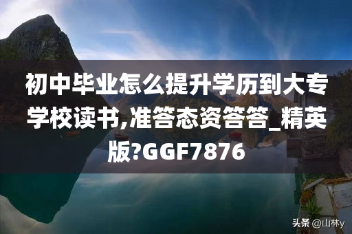 初中毕业怎么提升学历到大专学校读书,准答态资答答_精英版?GGF7876