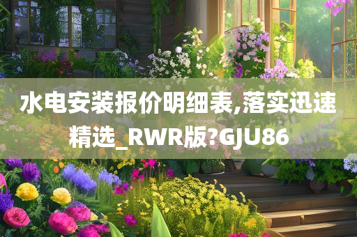 水电安装报价明细表,落实迅速精选_RWR版?GJU86