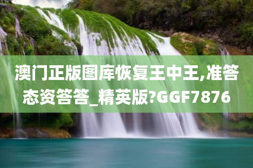 澳门正版图库恢复王中王,准答态资答答_精英版?GGF7876