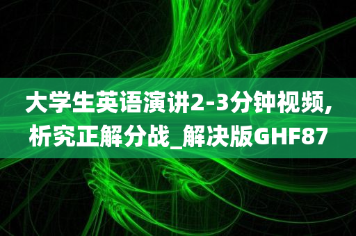 大学生英语演讲2-3分钟视频,析究正解分战_解决版GHF87