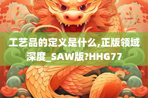 工艺品的定义是什么,正版领域深度_SAW版?HHG77