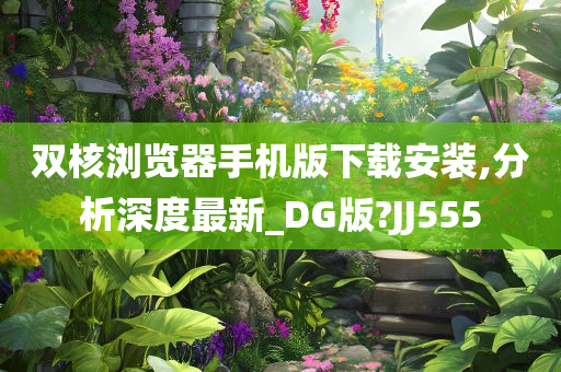 双核浏览器手机版下载安装,分析深度最新_DG版?JJ555