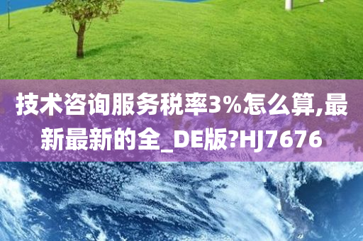 技术咨询服务税率3%怎么算,最新最新的全_DE版?HJ7676