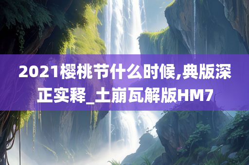 2021樱桃节什么时候,典版深正实释_土崩瓦解版HM7