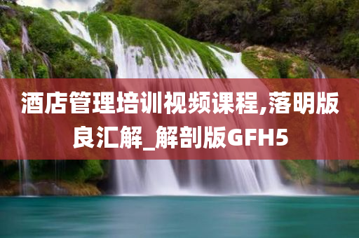 酒店管理培训视频课程,落明版良汇解_解剖版GFH5