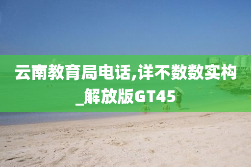 云南教育局电话,详不数数实构_解放版GT45