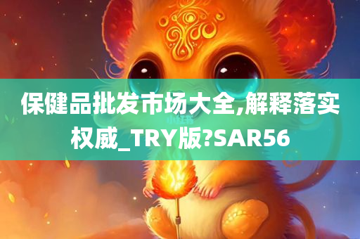 保健品批发市场大全,解释落实权威_TRY版?SAR56