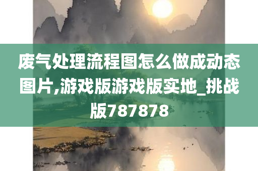 废气处理流程图怎么做成动态图片,游戏版游戏版实地_挑战版787878