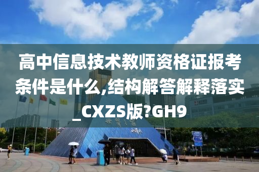 高中信息技术教师资格证报考条件是什么,结构解答解释落实_CXZS版?GH9