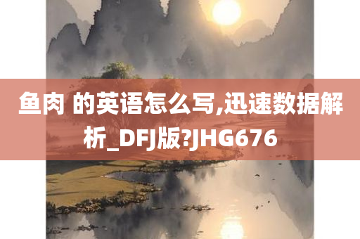 鱼肉 的英语怎么写,迅速数据解析_DFJ版?JHG676