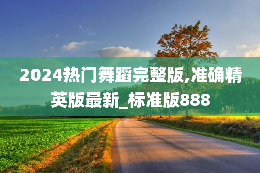 2024热门舞蹈完整版,准确精英版最新_标准版888