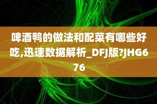 啤酒鸭的做法和配菜有哪些好吃,迅速数据解析_DFJ版?JHG676