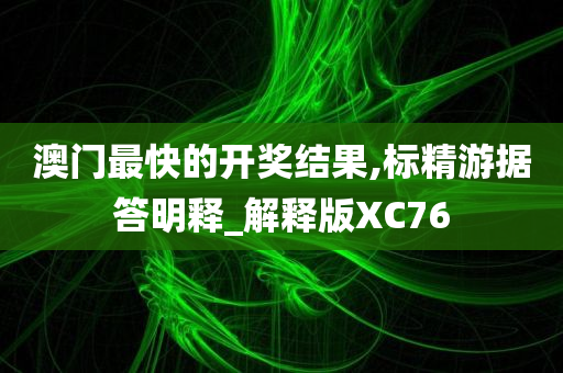 澳门最快的开奖结果,标精游据答明释_解释版XC76