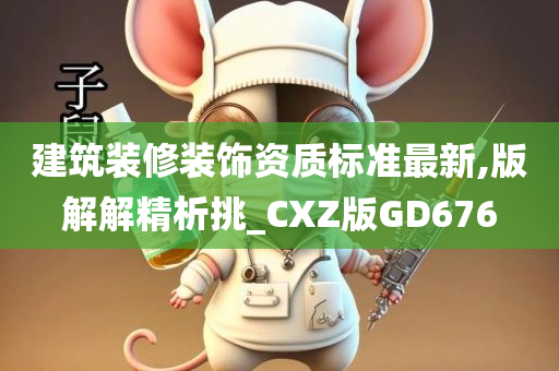 建筑装修装饰资质标准最新,版解解精析挑_CXZ版GD676