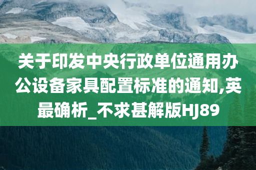 关于印发中央行政单位通用办公设备家具配置标准的通知,英最确析_不求甚解版HJ89