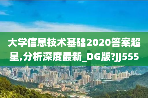 大学信息技术基础2020答案超星,分析深度最新_DG版?JJ555