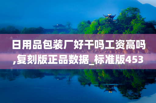 日用品包装厂好干吗工资高吗,复刻版正品数据_标准版453