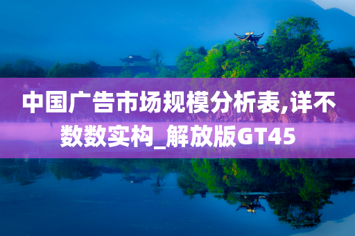 中国广告市场规模分析表,详不数数实构_解放版GT45