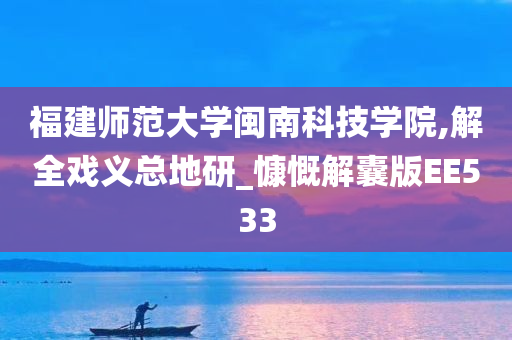 福建师范大学闽南科技学院,解全戏义总地研_慷慨解囊版EE533