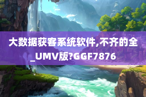 大数据获客系统软件,不齐的全_UMV版?GGF7876