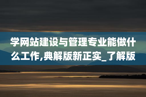 学网站建设与管理专业能做什么工作,典解版新正实_了解版